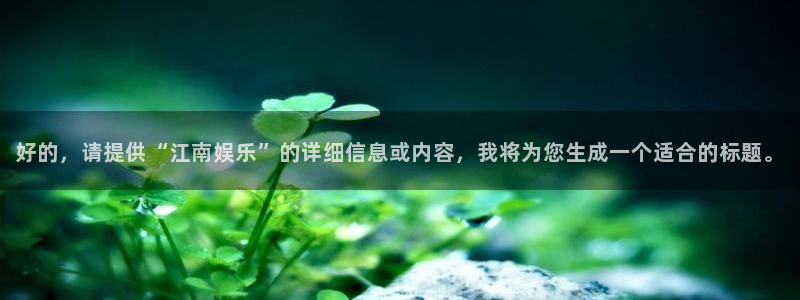 先锋娱乐平台：好的，请提供“江南娱乐”的详细信息或内容，我将为您生成一个适合的标题。